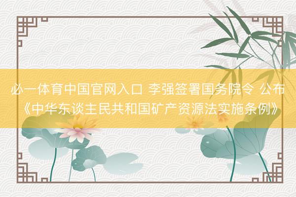 必一体育中国官网入口 李强签署国务院令 公布《中华东谈主民共和国矿产资源法实施条例》