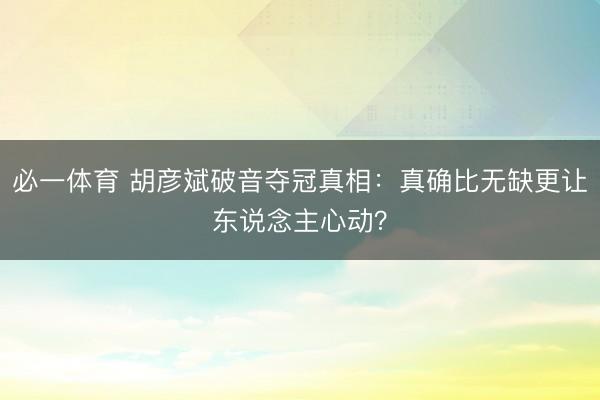 必一体育 胡彦斌破音夺冠真相：真确比无缺更让东说念主心动？