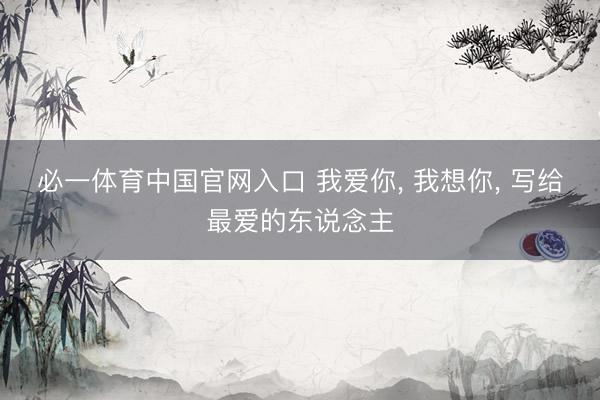 必一体育中国官网入口 我爱你, 我想你, 写给最爱的东说念主