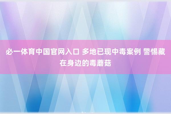 必一体育中国官网入口 多地已现中毒案例 警惕藏在身边的毒蘑菇