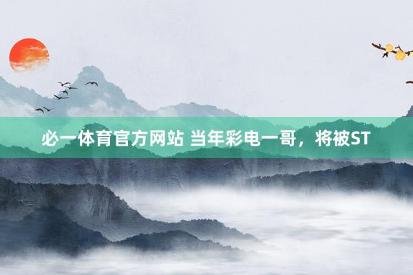 必一体育官方网站 当年彩电一哥，将被ST