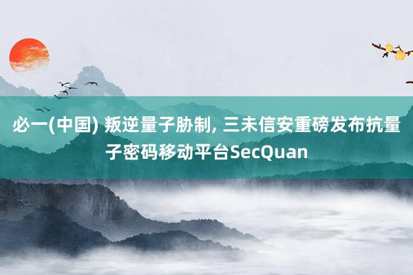必一(中国) 叛逆量子胁制, 三未信安重磅发布抗量子密码移动平台SecQuan