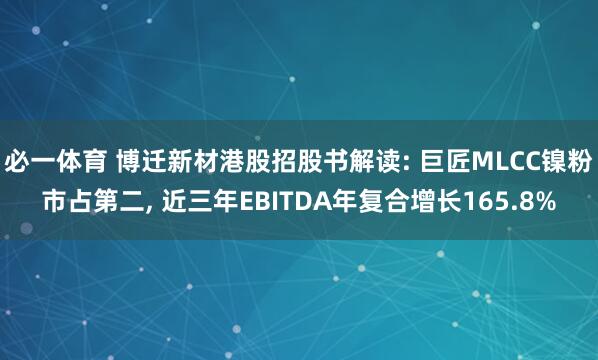 必一体育 博迁新材港股招股书解读: 巨匠MLCC镍粉市占第二, 近三年EBITDA年复合增长165.8%
