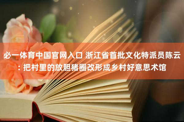必一体育中国官网入口 浙江省首批文化特派员陈云: 把村里的放胆猪圈改形成乡村好意思术馆