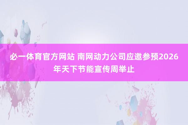 必一体育官方网站 南网动力公司应邀参预2026年天下节能宣传周举止