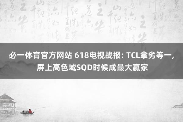 必一体育官方网站 618电视战报: TCL拿劣等一, 屏上高色域SQD时候成最大赢家