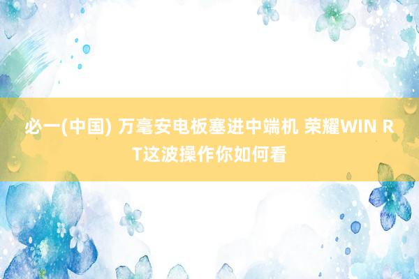 必一(中国) 万毫安电板塞进中端机 荣耀WIN RT这波操作你如何看