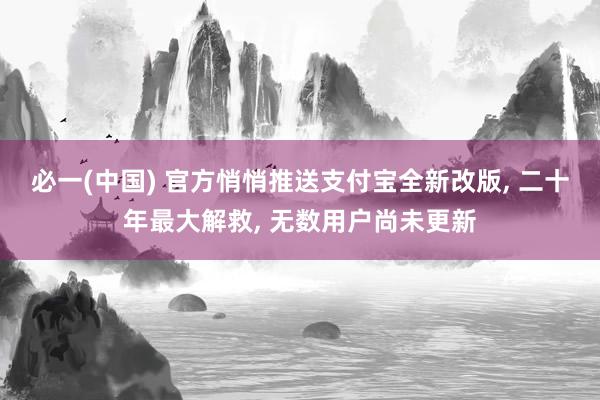 必一(中国) 官方悄悄推送支付宝全新改版, 二十年最大解救, 无数用户尚未更新
