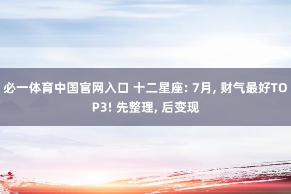 必一体育中国官网入口 十二星座: 7月, 财气最好TOP3! 先整理, 后变现