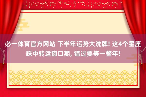 必一体育官方网站 下半年运势大洗牌! 这4个星座踩中转运窗口期, 错过要等一整年!