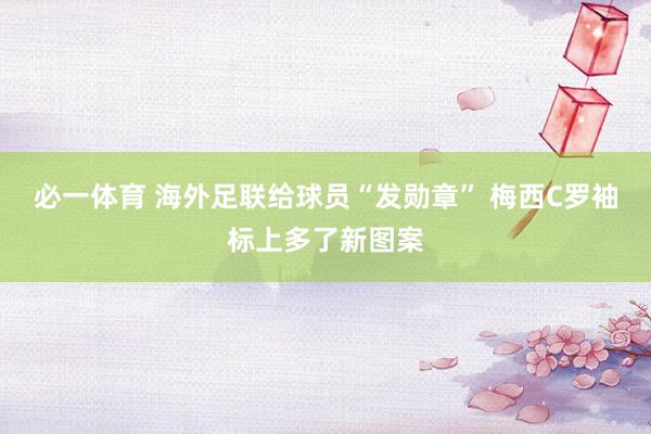 必一体育 海外足联给球员“发勋章” 梅西C罗袖标上多了新图案